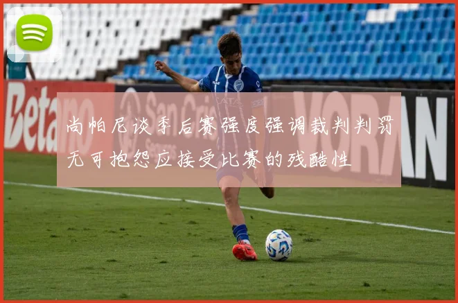尚帕尼谈季后赛强度强调裁判判罚无可抱怨应接受比赛的残酷性