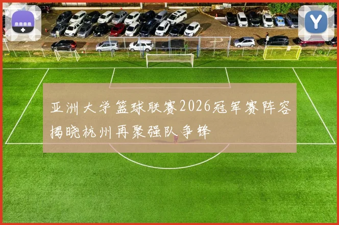 亚洲大学篮球联赛2026冠军赛阵容揭晓杭州再聚强队争锋