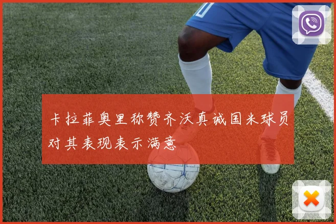卡拉菲奥里称赞齐沃真诚国米球员对其表现表示满意