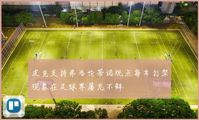 皮克支持弗洛伦蒂诺观点每年打架现象在足球界屡见不鲜