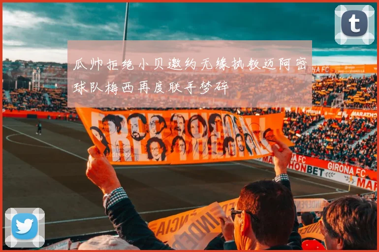 瓜帅拒绝小贝邀约无缘执教迈阿密球队梅西再度联手梦碎