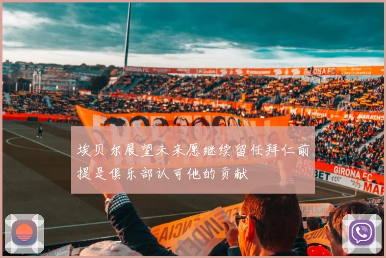 埃贝尔展望未来愿继续留任拜仁前提是俱乐部认可他的贡献