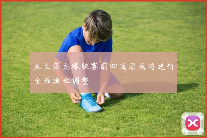 米兰若无缘联赛前四高层或将进行全面换血调整