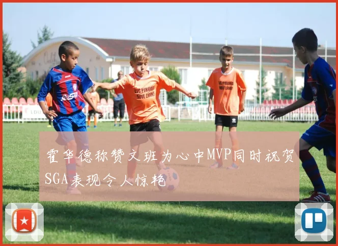 霍华德称赞文班为心中MVP同时祝贺SGA表现令人惊艳