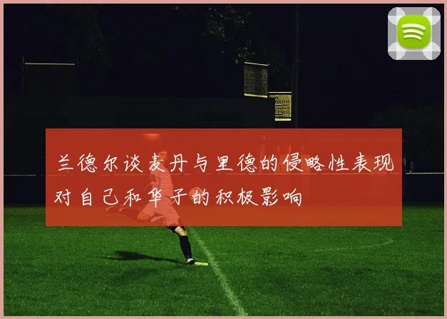 兰德尔谈麦丹与里德的侵略性表现对自己和华子的积极影响
