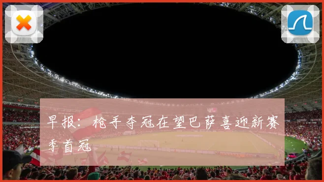 早报：枪手夺冠在望巴萨喜迎新赛季首冠