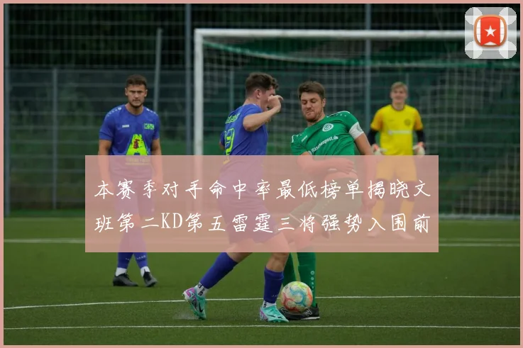 本赛季对手命中率最低榜单揭晓文班第二KD第五雷霆三将强势入围前十