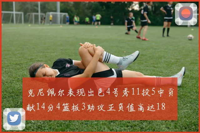 克尼佩尔表现出色4号秀11投5中贡献14分4篮板3助攻正负值高达18